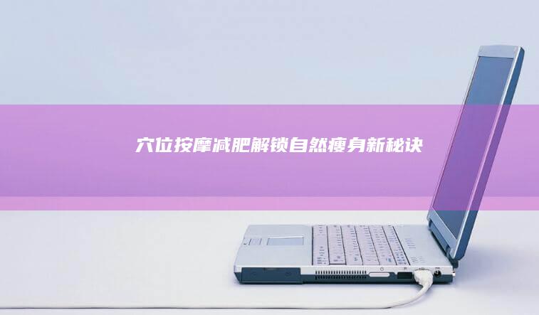 穴位按摩减肥：解锁自然瘦身新秘诀